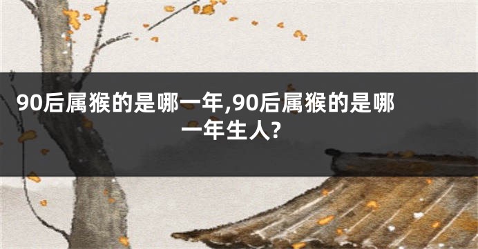 90后属猴的是哪一年,90后属猴的是哪一年生人?