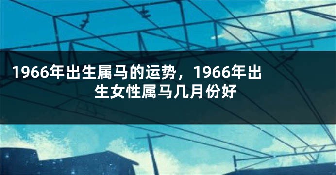 1966年出生属马的运势,1966年出生女性属马几月份好