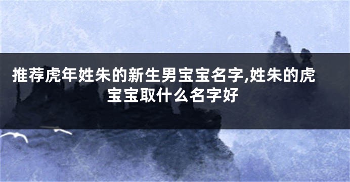 推荐虎年姓朱的新生男宝宝名字,姓朱的虎宝宝取什么名字好