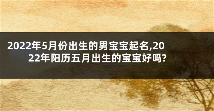 2022年5月份出生的男宝宝起名,2022年阳历五月出生的宝宝好吗?