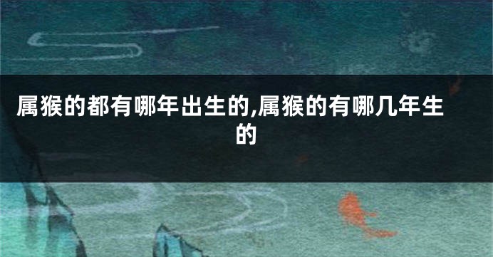 属猴的都有哪年出生的,属猴的有哪几年生的