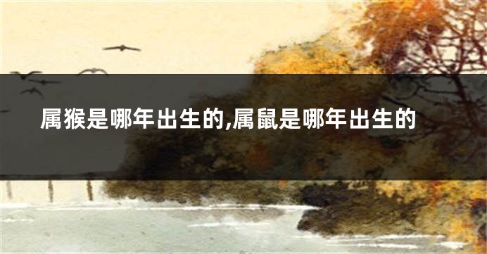 属猴是哪年出生的,属鼠是哪年出生的