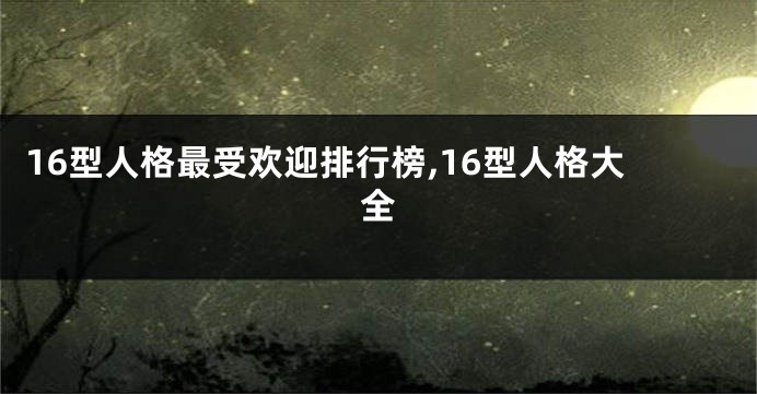16型人格最受欢迎排行榜,16型人格大全