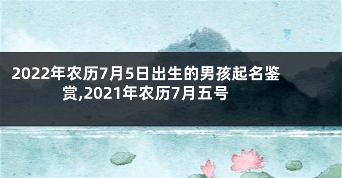 2022年农历7月5日出生的男孩起名鉴赏,2021年农历7月五号