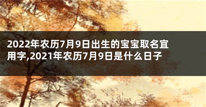 2022年农历7月9日出生的宝宝取名宜用字,2021年农历7月9日是什么日子