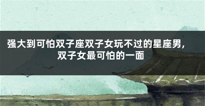 强大到可怕双子座双子女玩不过的星座男,双子女最可怕的一面