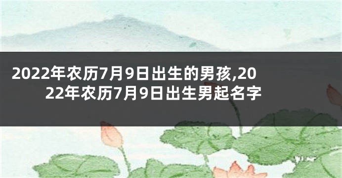 2022年农历7月9日出生的男孩,2022年农历7月9日出生男起名字