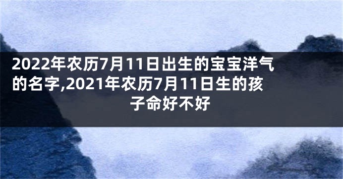 2022年农历7月11日出生的宝宝洋气的名字,2021年农历7月11日生的孩子命好不好