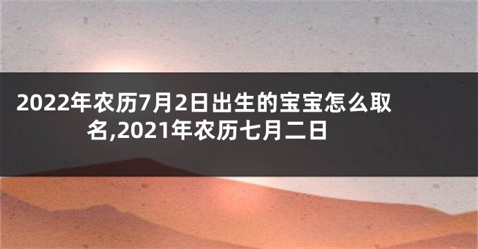 2022年农历7月2日出生的宝宝怎么取名,2021年农历七月二日