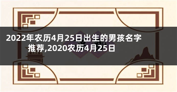 2022年农历4月25日出生的男孩名字推荐,2020农历4月25日