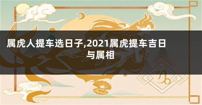 属虎人提车选日子,2021属虎提车吉日与属相