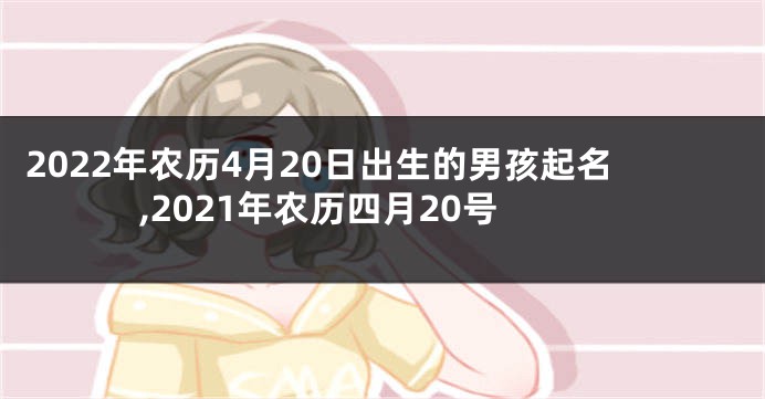2022年农历4月20日出生的男孩起名,2021年农历四月20号