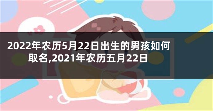 2022年农历5月22日出生的男孩如何取名,2021年农历五月22日