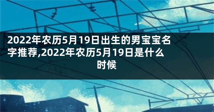 2022年农历5月19日出生的男宝宝名字推荐,2022年农历5月19日是什么时候
