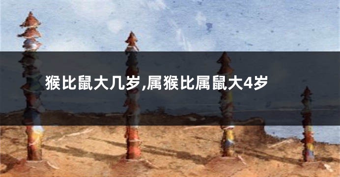 猴比鼠大几岁,属猴比属鼠大4岁