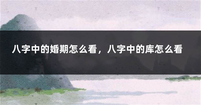 八字中的婚期怎么看,八字中的库怎么看
