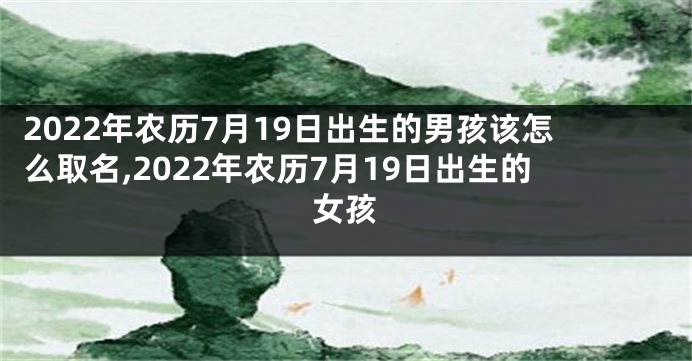 2022年农历7月19日出生的男孩该怎么取名,2022年农历7月19日出生的女孩