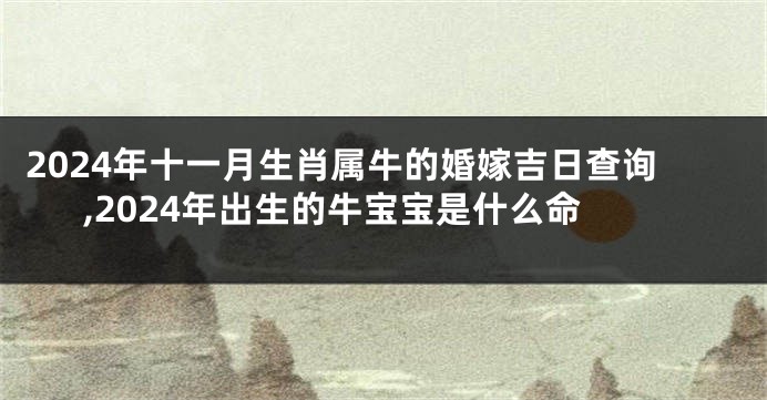 2024年十一月生肖属牛的婚嫁吉日查询,2024年出生的牛宝宝是什么命