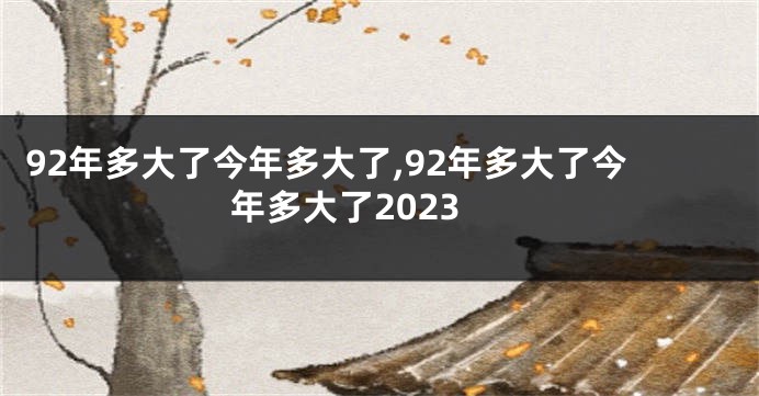 92年多大了今年多大了,92年多大了今年多大了2023