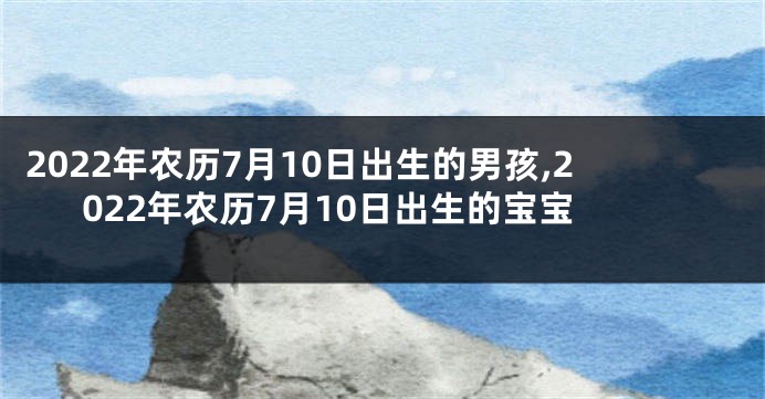2022年农历7月10日出生的男孩,2022年农历7月10日出生的宝宝