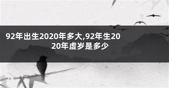 92年出生2020年多大,92年生2020年虚岁是多少