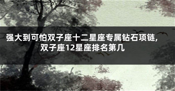 强大到可怕双子座十二星座专属钻石项链,双子座12星座排名第几