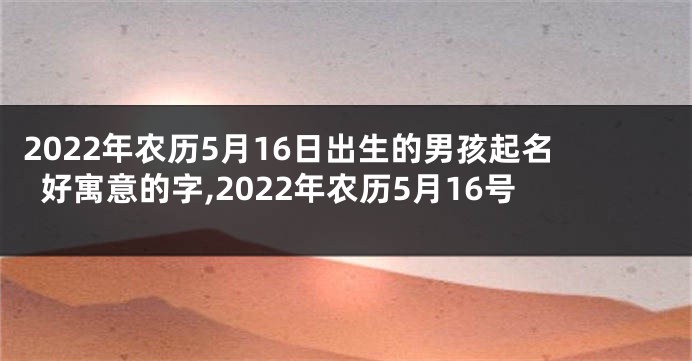 2022年农历5月16日出生的男孩起名好寓意的字,2022年农历5月16号