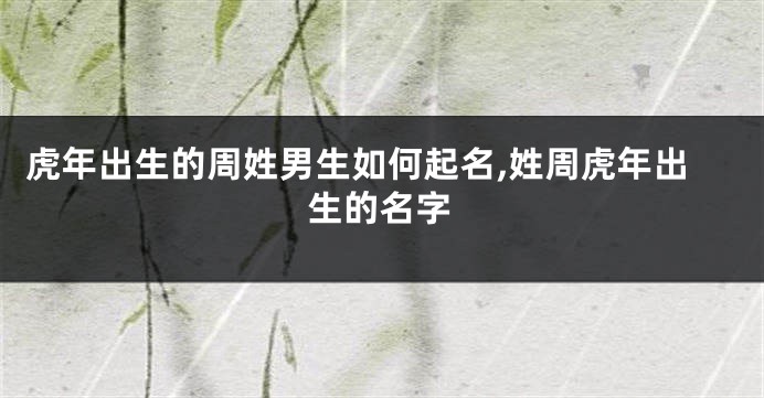 虎年出生的周姓男生如何起名,姓周虎年出生的名字