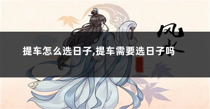 提车怎么选日子,提车需要选日子吗
