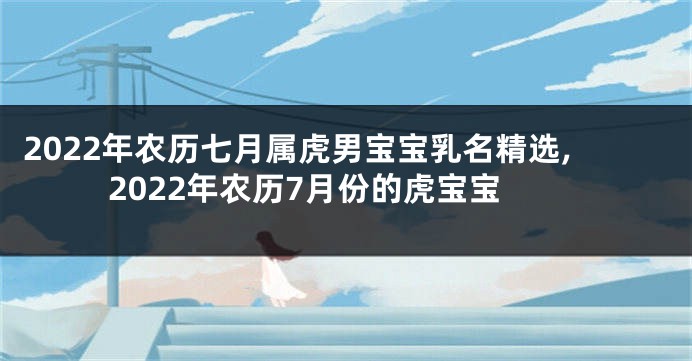 2022年农历七月属虎男宝宝乳名精选,2022年农历7月份的虎宝宝