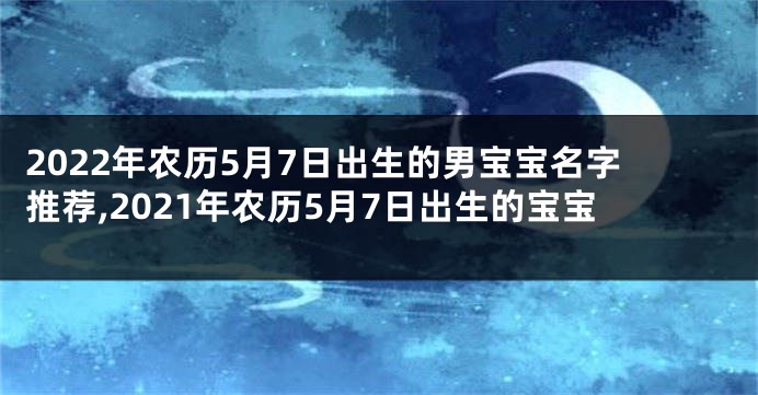 2022年农历5月7日出生的男宝宝名字推荐,2021年农历5月7日出生的宝宝