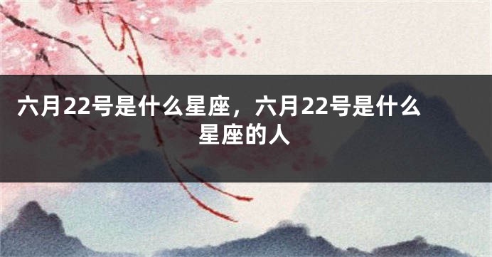 六月22号是什么星座,六月22号是什么星座的人