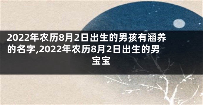 2022年农历8月2日出生的男孩有涵养的名字,2022年农历8月2日出生的男宝宝