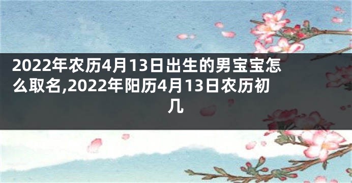2022年农历4月13日出生的男宝宝怎么取名,2022年阳历4月13日农历初几