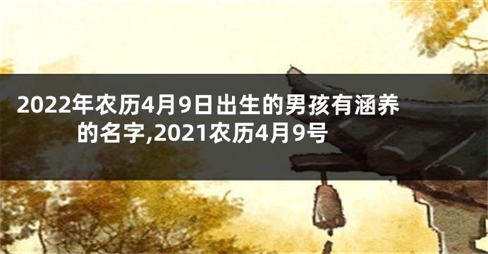 2022年农历4月9日出生的男孩有涵养的名字,2021农历4月9号