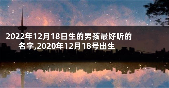 2022年12月18日生的男孩最好听的名字,2020年12月18号出生