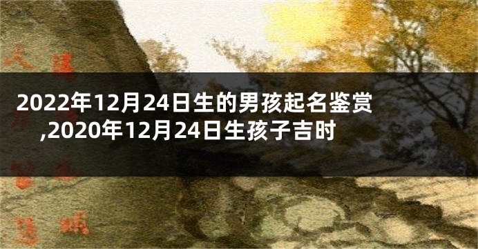 2022年12月24日生的男孩起名鉴赏,2020年12月24日生孩子吉时