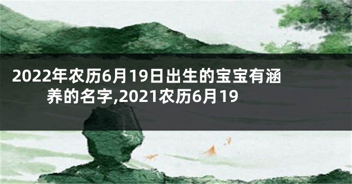 2022年农历6月19日出生的宝宝有涵养的名字,2021农历6月19