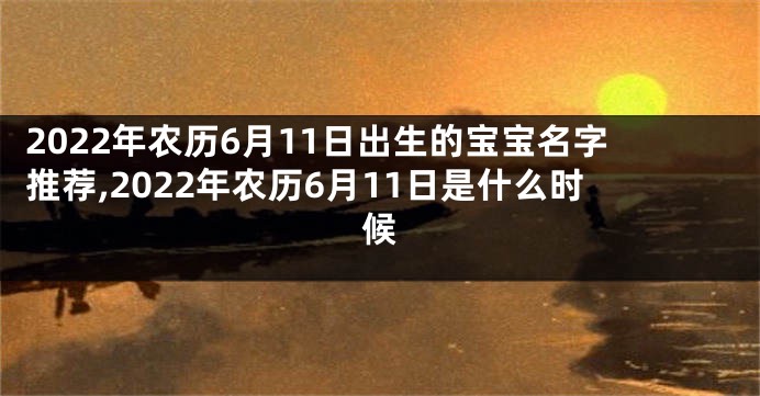 2022年农历6月11日出生的宝宝名字推荐,2022年农历6月11日是什么时候