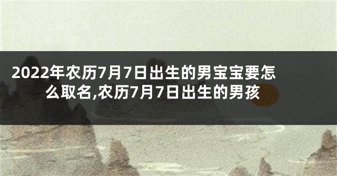 2022年农历7月7日出生的男宝宝要怎么取名,农历7月7日出生的男孩