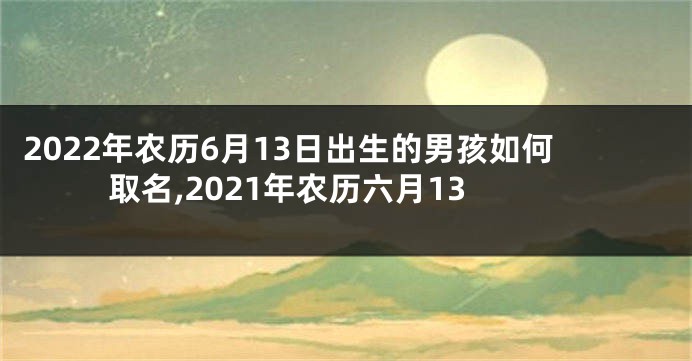 2022年农历6月13日出生的男孩如何取名,2021年农历六月13