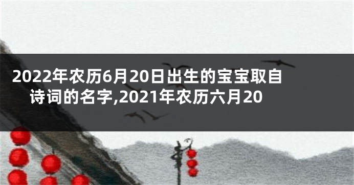 2022年农历6月20日出生的宝宝取自诗词的名字,2021年农历六月20