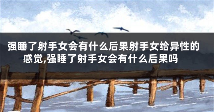 强睡了射手女会有什么后果射手女给异性的感觉,强睡了射手女会有什么后果吗