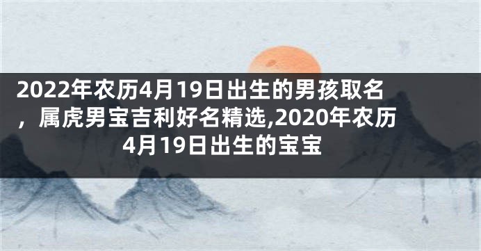 2022年农历4月19日出生的男孩取名,属虎男宝吉利好名精选,2020年农历4月19日出生的宝宝