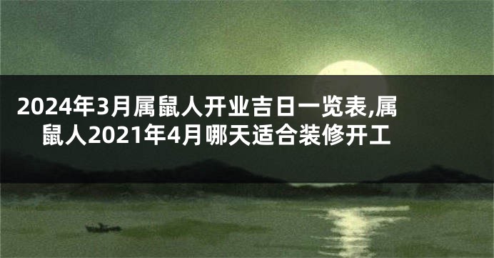 2024年3月属鼠人开业吉日一览表,属鼠人2021年4月哪天适合装修开工