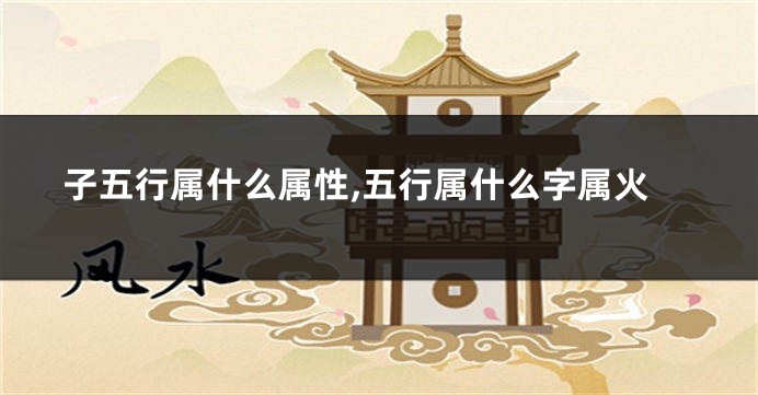子五行属什么属性,五行属什么字属火