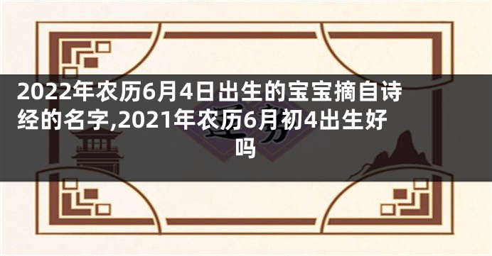 2022年农历6月4日出生的宝宝摘自诗经的名字,2021年农历6月初4出生好吗