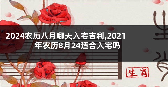 2024农历八月哪天入宅吉利,2021年农历8月24适合入宅吗