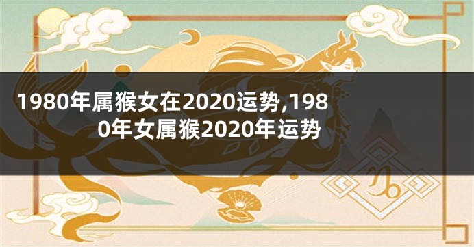 1980年属猴女在2020运势,1980年女属猴2020年运势