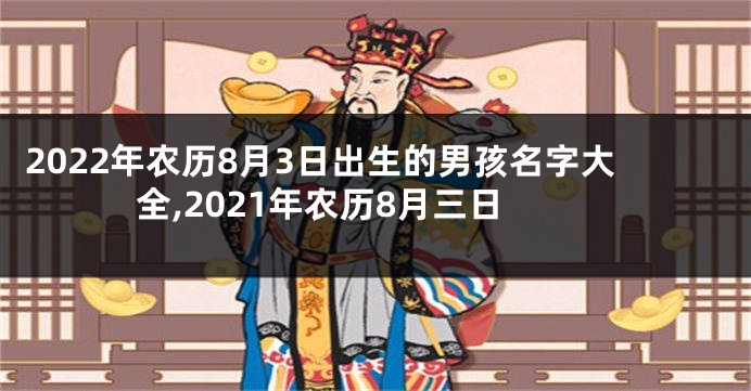 2022年农历8月3日出生的男孩名字大全,2021年农历8月三日